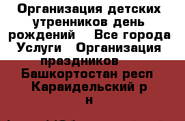 Организация детских утренников,день рождений. - Все города Услуги » Организация праздников   . Башкортостан респ.,Караидельский р-н